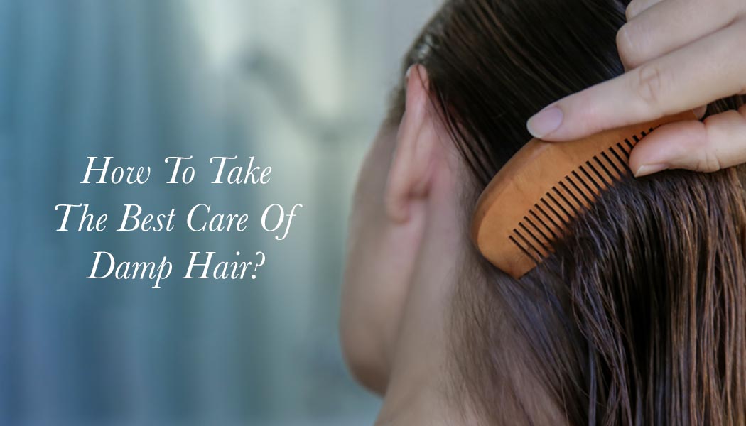 How To Take The Best Care Of Damp Hair?